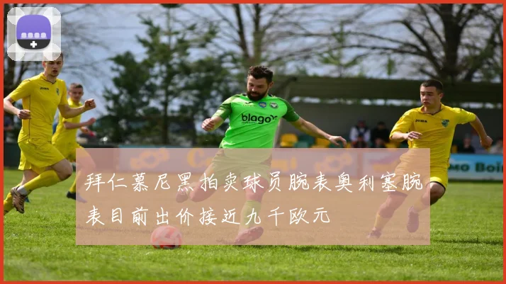 拜仁慕尼黑拍卖球员腕表奥利塞腕表目前出价接近九千欧元