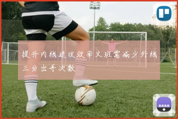 提升内线进攻效率文班需减少外线三分出手次数