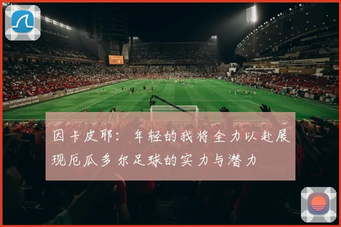 因卡皮耶：年轻的我将全力以赴展现厄瓜多尔足球的实力与潜力