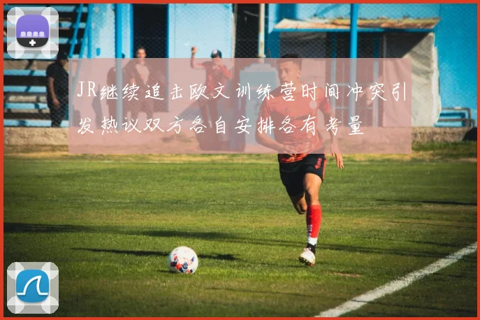 JR继续追击欧文训练营时间冲突引发热议双方各自安排各有考量