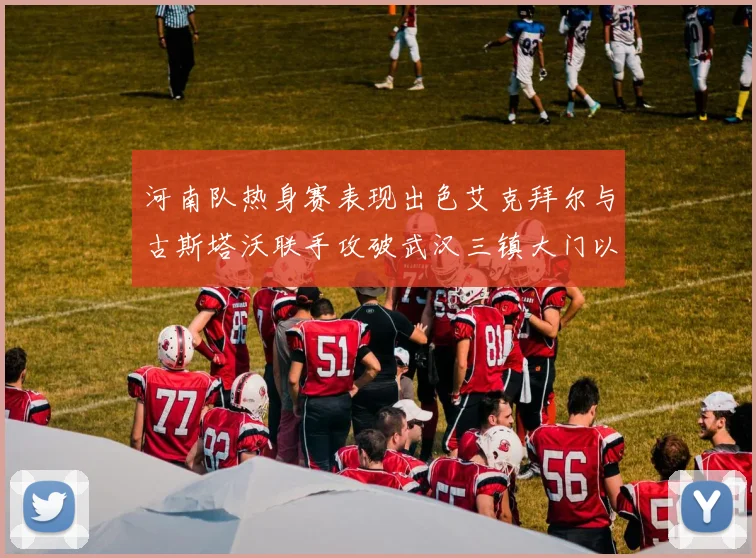 河南队热身赛表现出色艾克拜尔与古斯塔沃联手攻破武汉三镇大门以2-0获胜