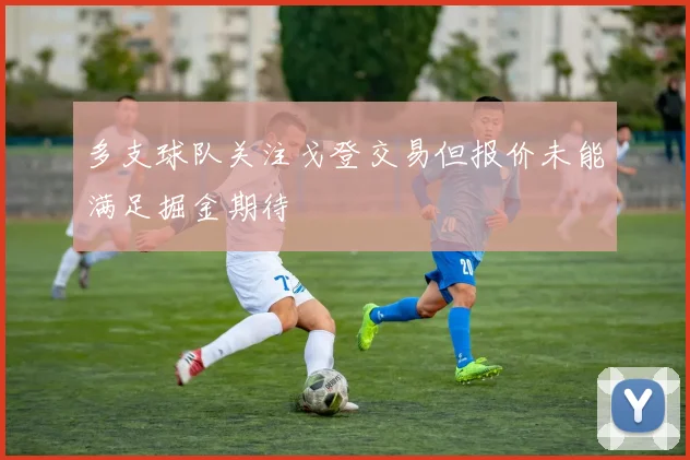 多支球队关注戈登交易但报价未能满足掘金期待