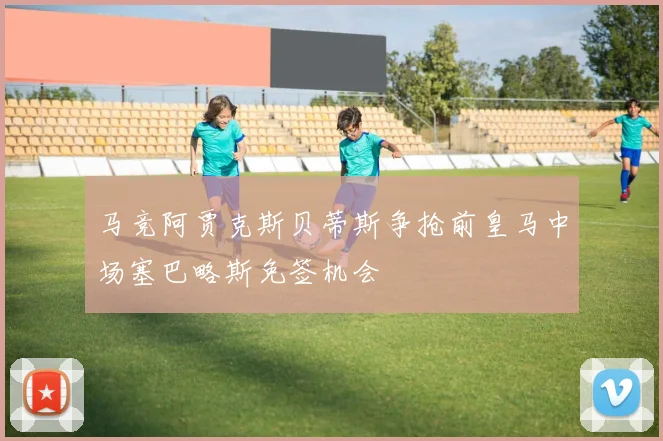 马竞阿贾克斯贝蒂斯争抢前皇马中场塞巴略斯免签机会