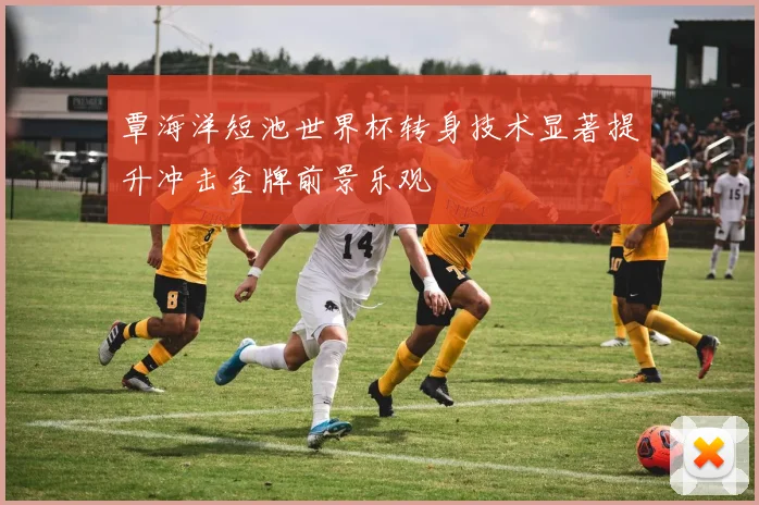 覃海洋短池世界杯转身技术显著提升冲击金牌前景乐观