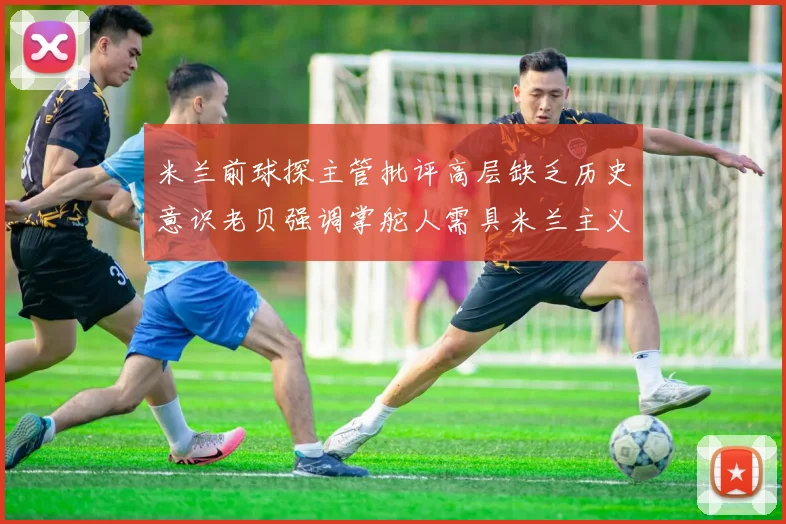 米兰前球探主管批评高层缺乏历史意识老贝强调掌舵人需具米兰主义精神