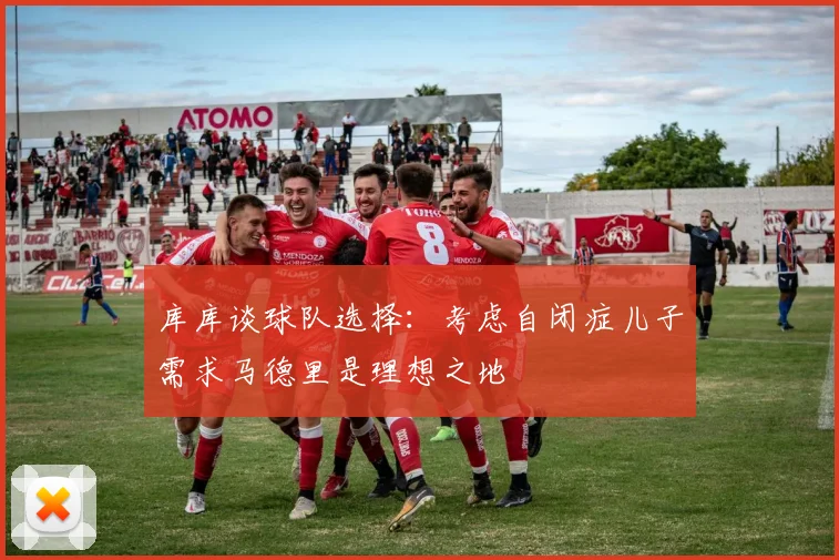 库库谈球队选择：考虑自闭症儿子需求马德里是理想之地