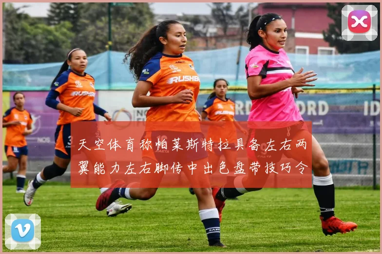 天空体育称帕莱斯特拉具备左右两翼能力左右脚传中出色盘带技巧令人赞叹
