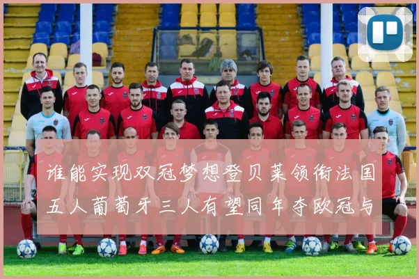 谁能实现双冠梦想登贝莱领衔法国五人葡萄牙三人有望同年夺欧冠与世界杯