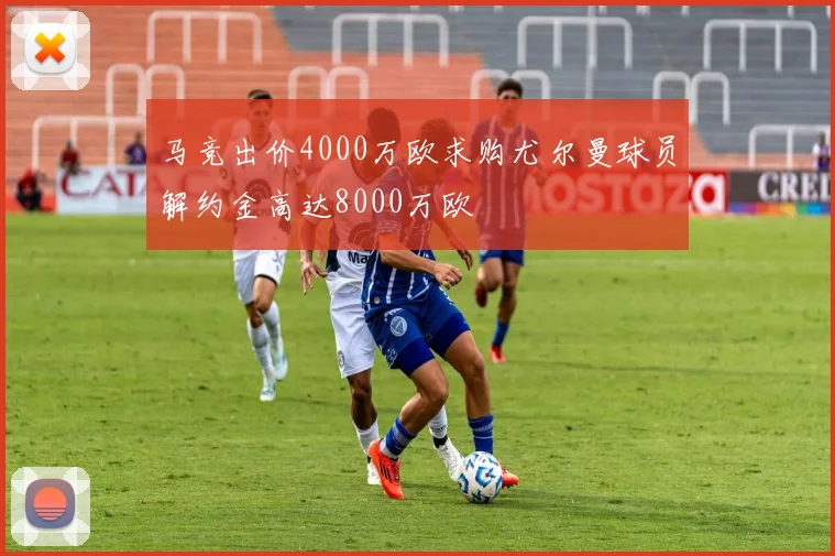马竞出价4000万欧求购尤尔曼球员解约金高达8000万欧