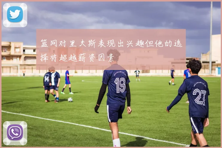 篮网对里夫斯表现出兴趣但他的选择将超越薪资因素