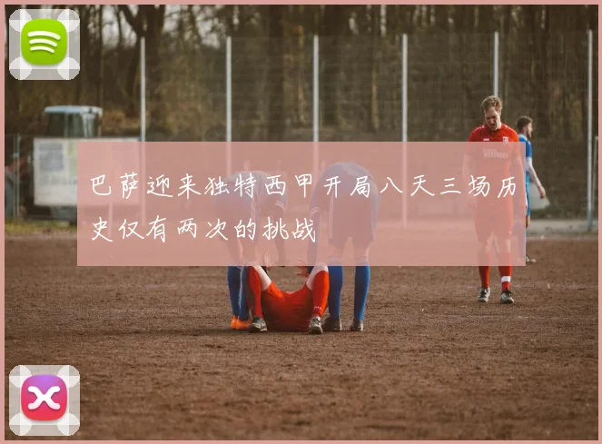 巴萨迎来独特西甲开局八天三场历史仅有两次的挑战