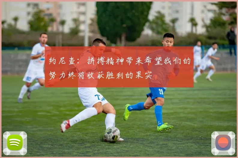 约尼查：拼搏精神带来希望我们的努力终将收获胜利的果实