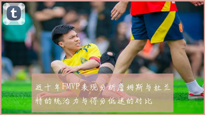 近十年FMVP表现分析詹姆斯与杜兰特的统治力与得分低迷的对比