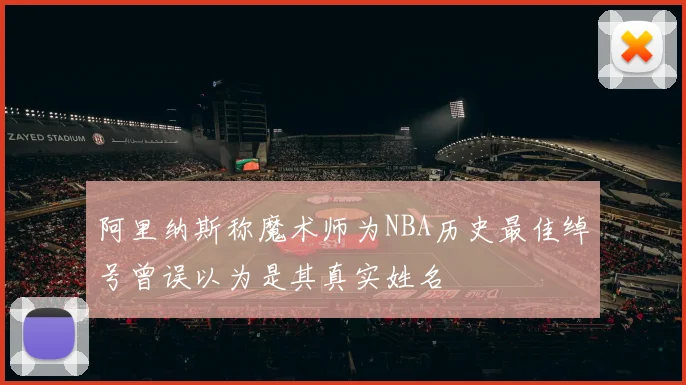 阿里纳斯称魔术师为NBA历史最佳绰号曾误以为是其真实姓名