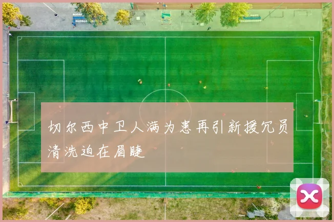 切尔西中卫人满为患再引新援冗员清洗迫在眉睫