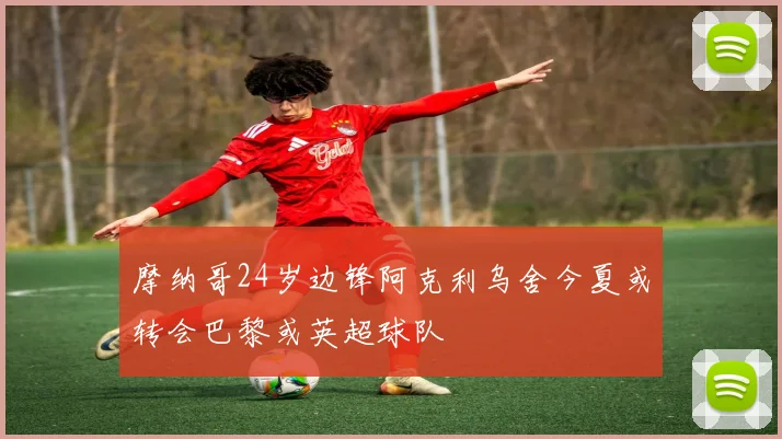 摩纳哥24岁边锋阿克利乌舍今夏或转会巴黎或英超球队
