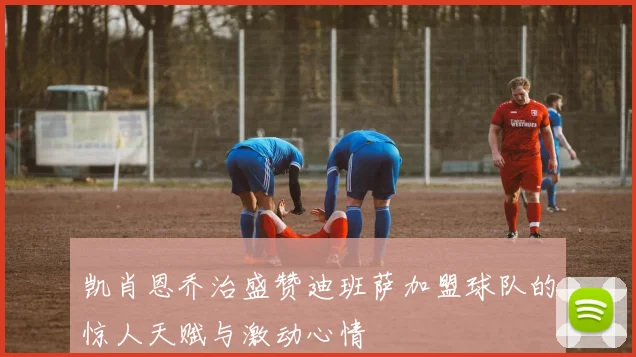 凯肖恩乔治盛赞迪班萨加盟球队的惊人天赋与激动心情