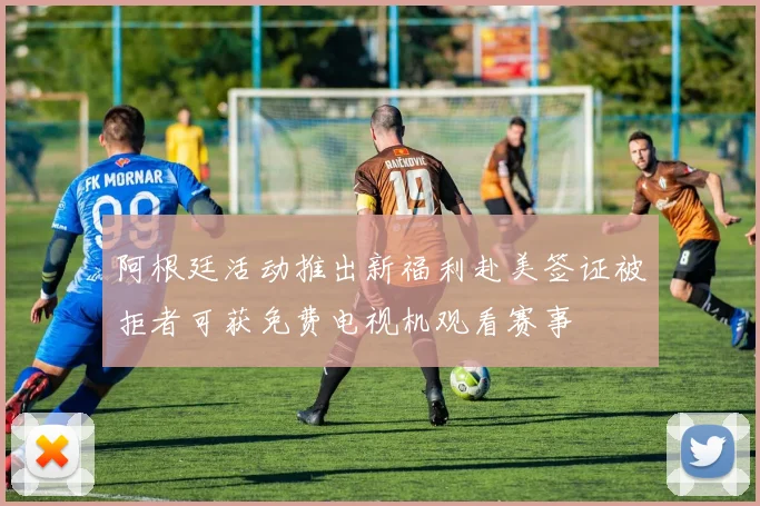 阿根廷活动推出新福利赴美签证被拒者可获免费电视机观看赛事