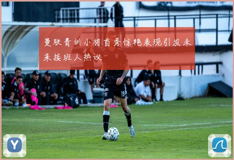 曼联青训小将首秀惊艳表现引发未来接班人热议