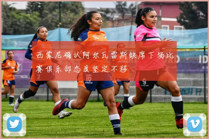 西蒙尼确认阿尔瓦雷斯缺席下场比赛俱乐部态度坚定不移