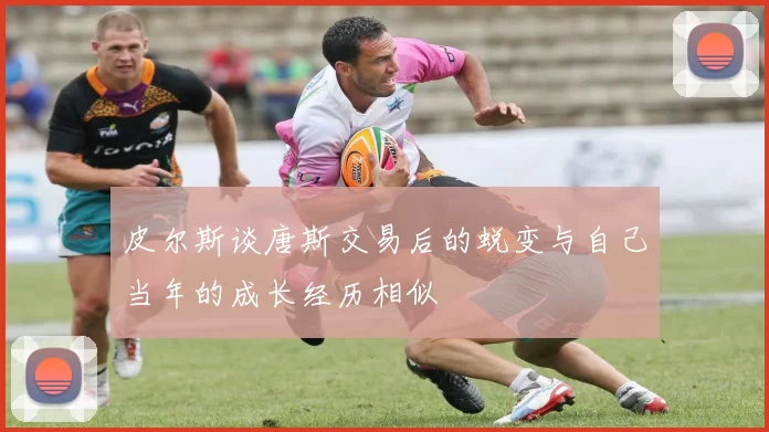皮尔斯谈唐斯交易后的蜕变与自己当年的成长经历相似