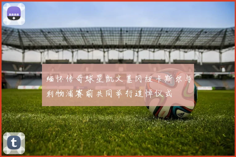 缅怀传奇球星凯文基冈纽卡斯尔与利物浦赛前共同举行追悼仪式