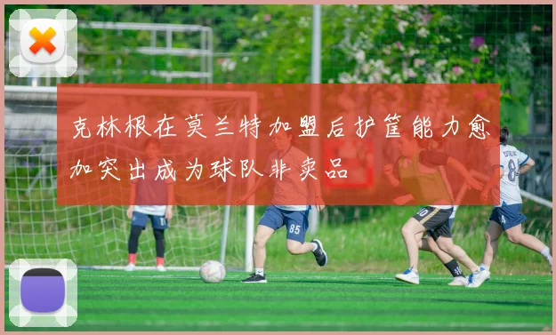克林根在莫兰特加盟后护筐能力愈加突出成为球队非卖品